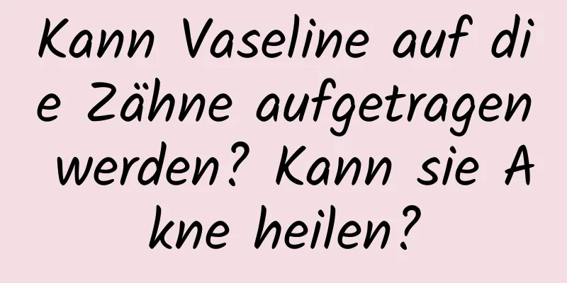 Kann Vaseline auf die Zähne aufgetragen werden? Kann sie Akne heilen?