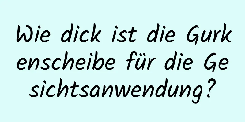 Wie dick ist die Gurkenscheibe für die Gesichtsanwendung?