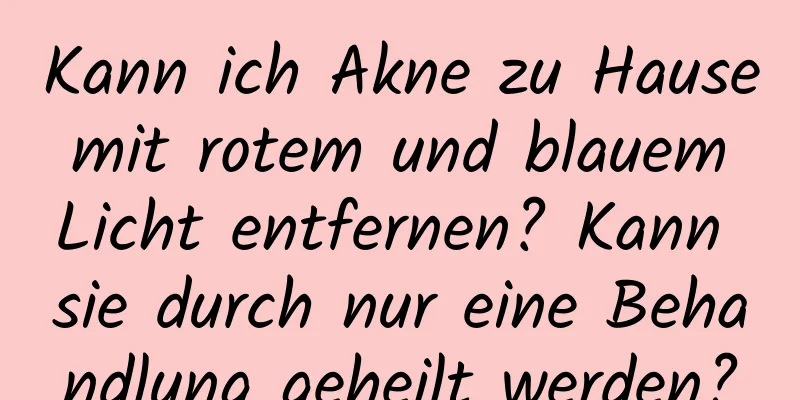 Kann ich Akne zu Hause mit rotem und blauem Licht entfernen? Kann sie durch nur eine Behandlung geheilt werden?