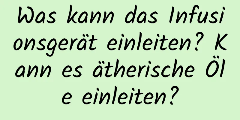 Was kann das Infusionsgerät einleiten? Kann es ätherische Öle einleiten?