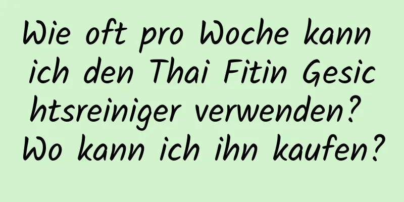 Wie oft pro Woche kann ich den Thai Fitin Gesichtsreiniger verwenden? Wo kann ich ihn kaufen?