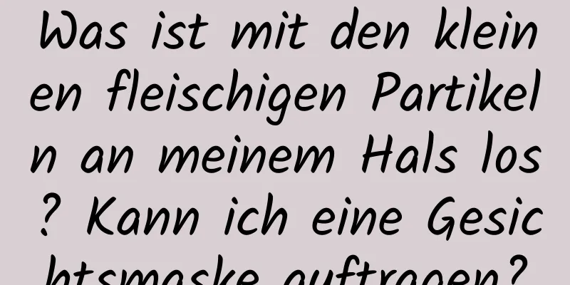 Was ist mit den kleinen fleischigen Partikeln an meinem Hals los? Kann ich eine Gesichtsmaske auftragen?