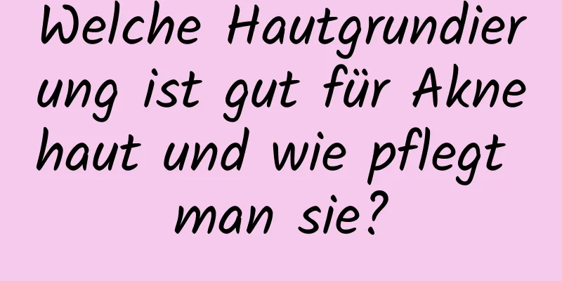 Welche Hautgrundierung ist gut für Aknehaut und wie pflegt man sie?