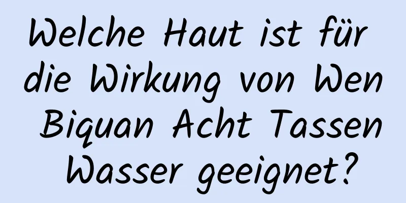 Welche Haut ist für die Wirkung von Wen Biquan Acht Tassen Wasser geeignet?