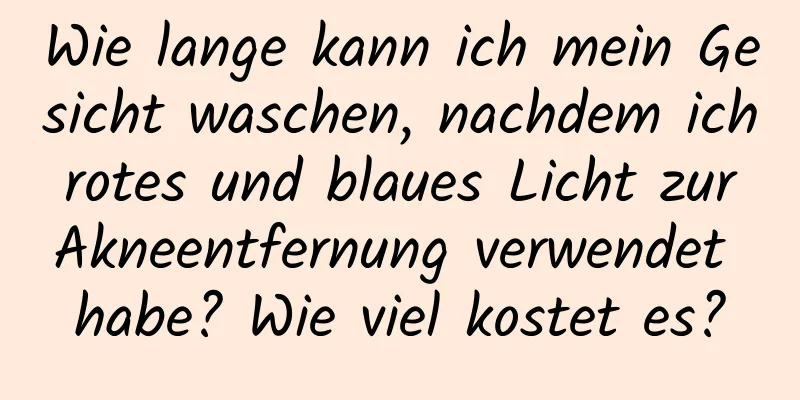 Wie lange kann ich mein Gesicht waschen, nachdem ich rotes und blaues Licht zur Akneentfernung verwendet habe? Wie viel kostet es?