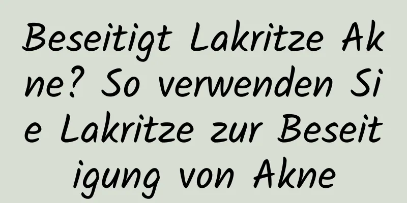 Beseitigt Lakritze Akne? So verwenden Sie Lakritze zur Beseitigung von Akne