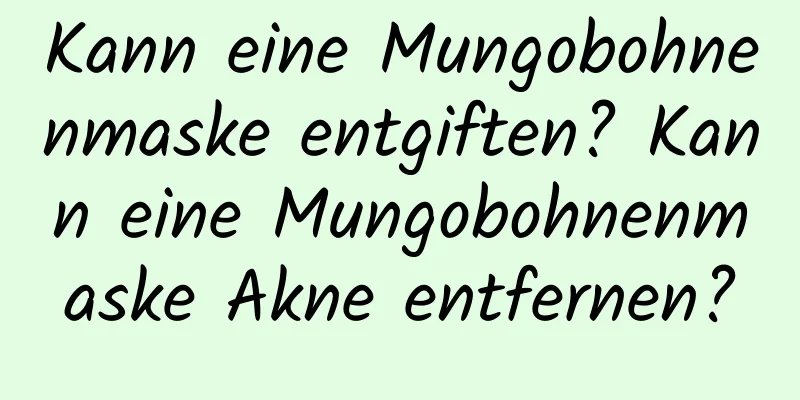 Kann eine Mungobohnenmaske entgiften? Kann eine Mungobohnenmaske Akne entfernen?