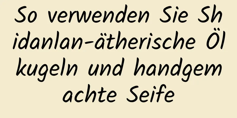So verwenden Sie Shidanlan-ätherische Ölkugeln und handgemachte Seife
