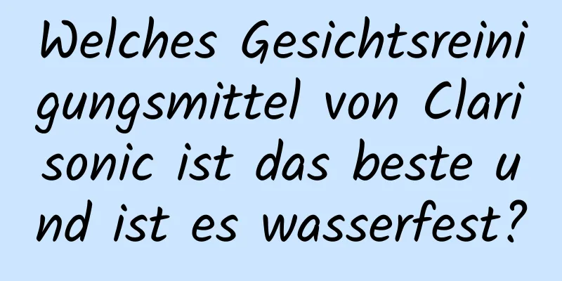 Welches Gesichtsreinigungsmittel von Clarisonic ist das beste und ist es wasserfest?