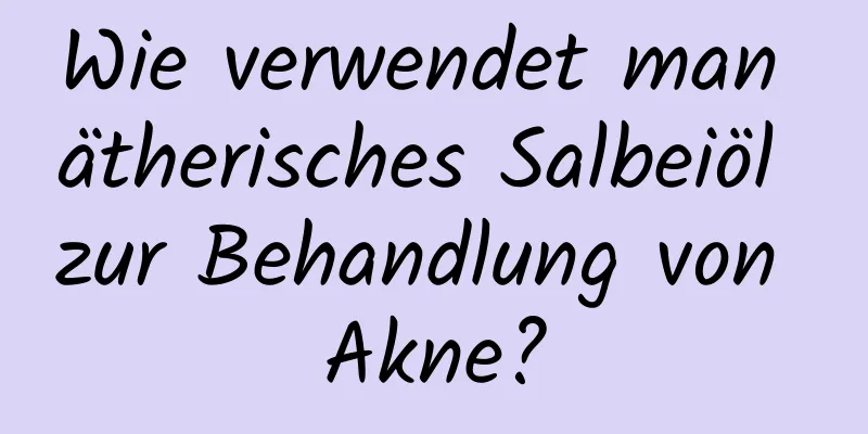 Wie verwendet man ätherisches Salbeiöl zur Behandlung von Akne?