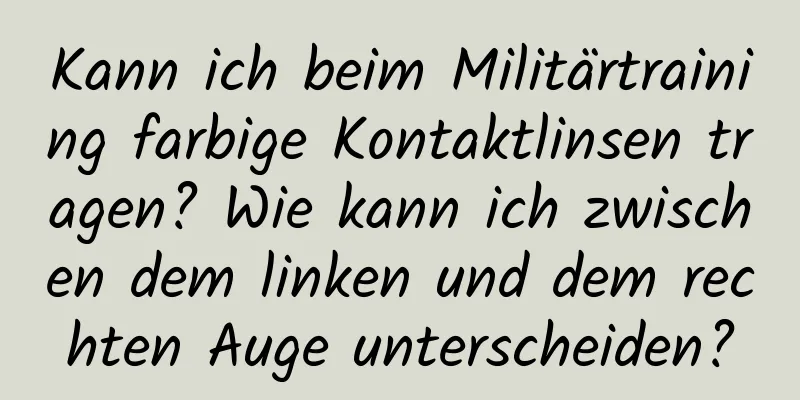 Kann ich beim Militärtraining farbige Kontaktlinsen tragen? Wie kann ich zwischen dem linken und dem rechten Auge unterscheiden?