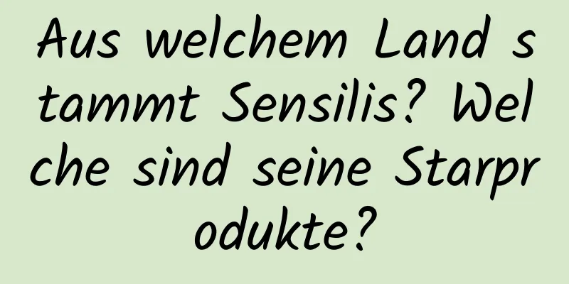 Aus welchem ​​Land stammt Sensilis? Welche sind seine Starprodukte?