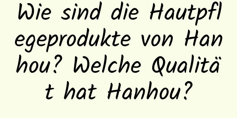 Wie sind die Hautpflegeprodukte von Hanhou? Welche Qualität hat Hanhou?