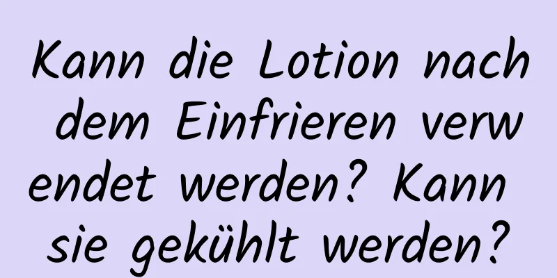 Kann die Lotion nach dem Einfrieren verwendet werden? Kann sie gekühlt werden?