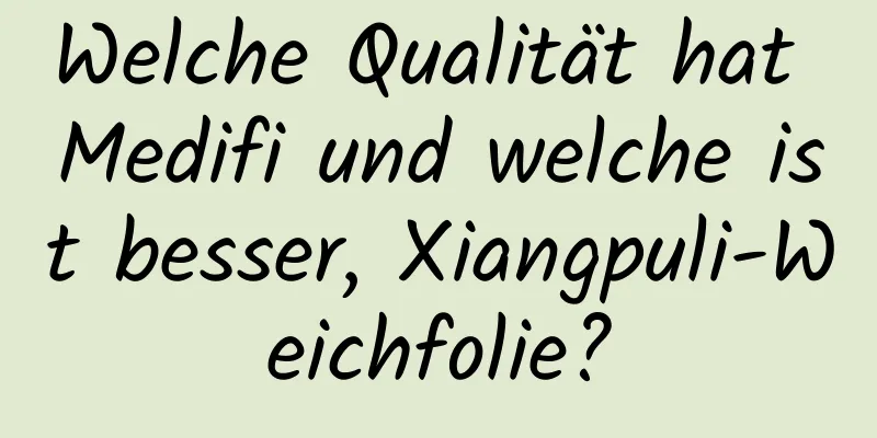 Welche Qualität hat Medifi und welche ist besser, Xiangpuli-Weichfolie?