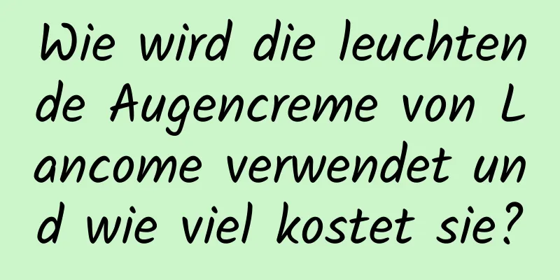 Wie wird die leuchtende Augencreme von Lancome verwendet und wie viel kostet sie?