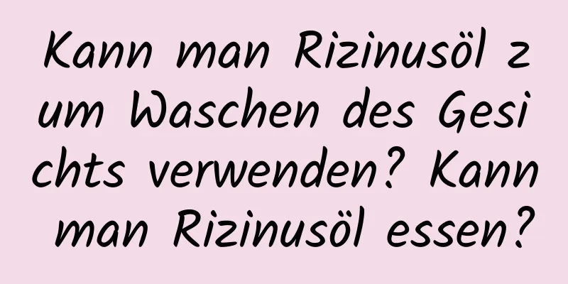 Kann man Rizinusöl zum Waschen des Gesichts verwenden? Kann man Rizinusöl essen?
