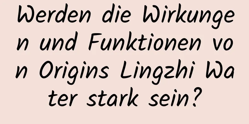 Werden die Wirkungen und Funktionen von Origins Lingzhi Water stark sein?