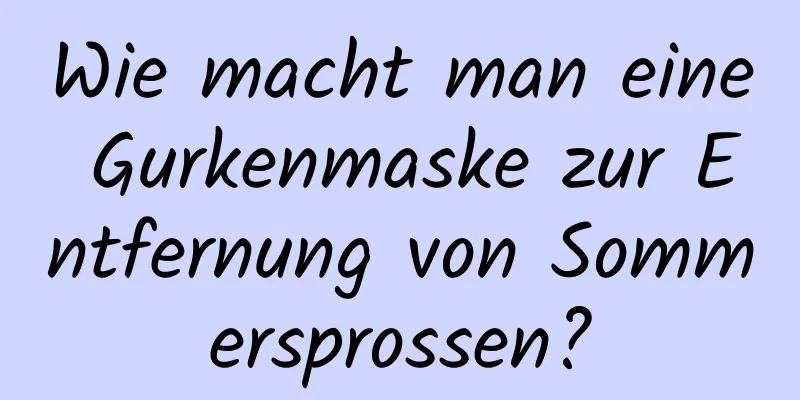 Wie macht man eine Gurkenmaske zur Entfernung von Sommersprossen?