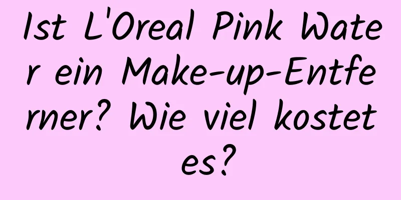 Ist L'Oreal Pink Water ein Make-up-Entferner? Wie viel kostet es?
