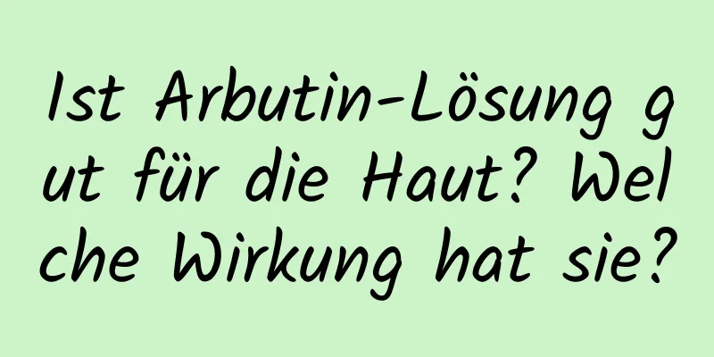 Ist Arbutin-Lösung gut für die Haut? Welche Wirkung hat sie?