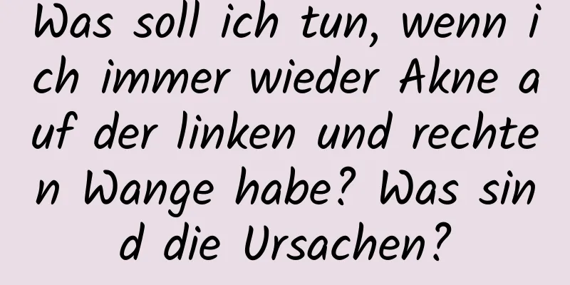 Was soll ich tun, wenn ich immer wieder Akne auf der linken und rechten Wange habe? Was sind die Ursachen?