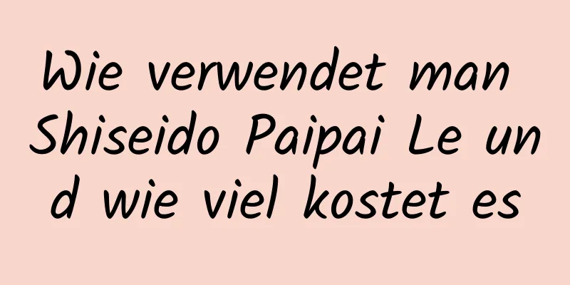 Wie verwendet man Shiseido Paipai Le und wie viel kostet es