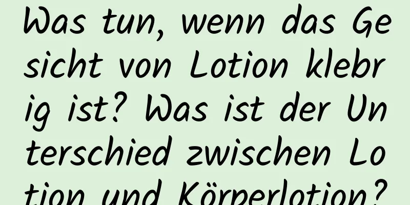 Was tun, wenn das Gesicht von Lotion klebrig ist? Was ist der Unterschied zwischen Lotion und Körperlotion?