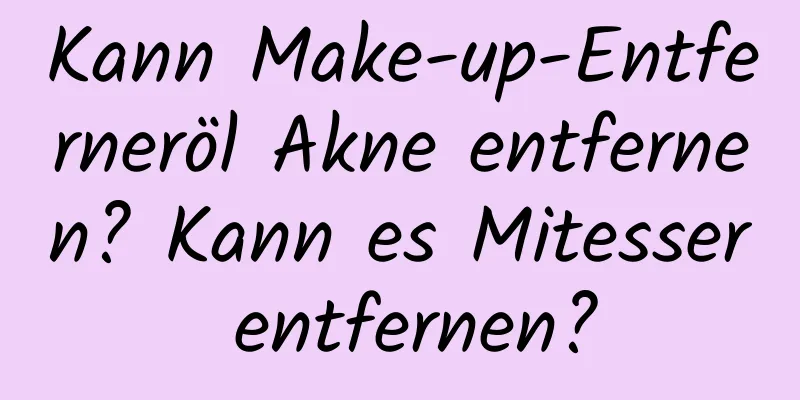 Kann Make-up-Entferneröl Akne entfernen? Kann es Mitesser entfernen?