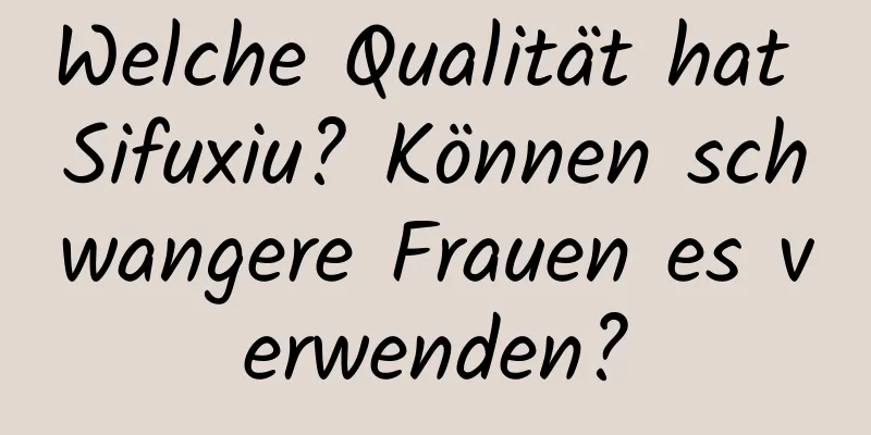 Welche Qualität hat Sifuxiu? Können schwangere Frauen es verwenden?