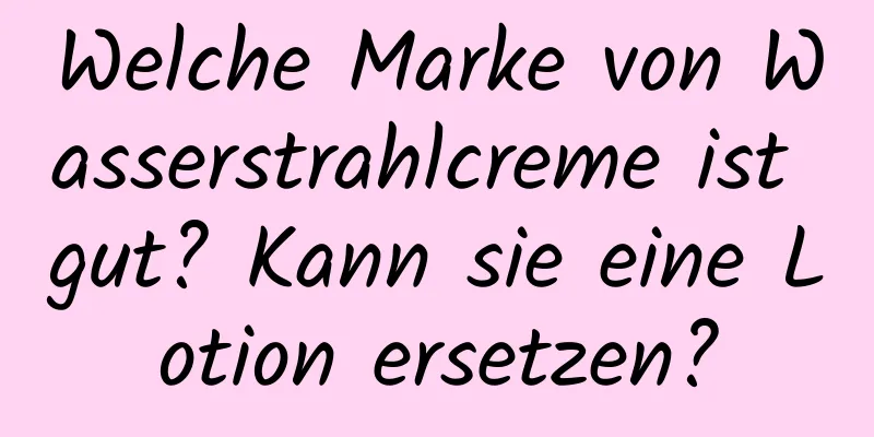 Welche Marke von Wasserstrahlcreme ist gut? Kann sie eine Lotion ersetzen?