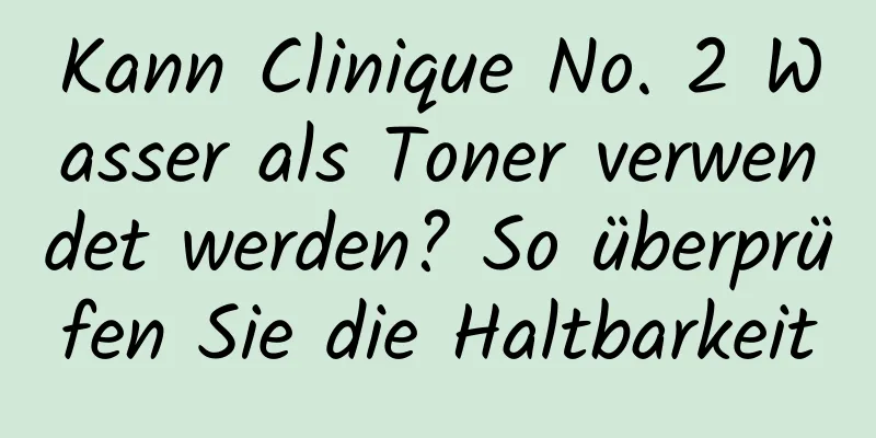Kann Clinique No. 2 Wasser als Toner verwendet werden? So überprüfen Sie die Haltbarkeit