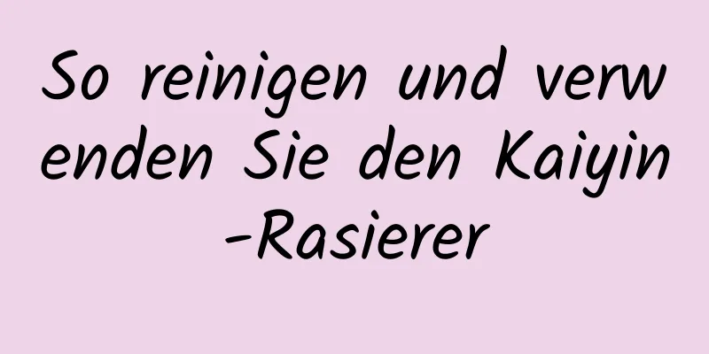 So reinigen und verwenden Sie den Kaiyin-Rasierer