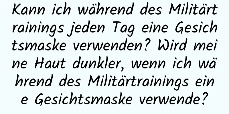 Kann ich während des Militärtrainings jeden Tag eine Gesichtsmaske verwenden? Wird meine Haut dunkler, wenn ich während des Militärtrainings eine Gesichtsmaske verwende?