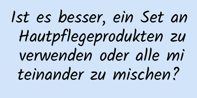 Ist es besser, ein Set an Hautpflegeprodukten zu verwenden oder alle miteinander zu mischen?