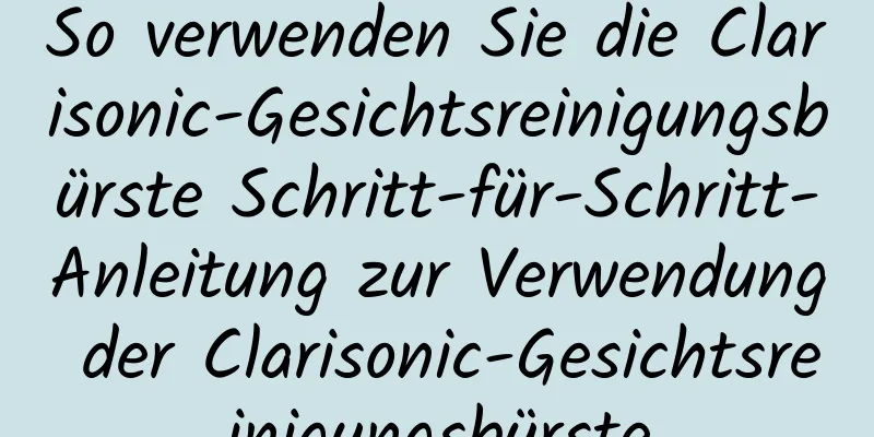 So verwenden Sie die Clarisonic-Gesichtsreinigungsbürste Schritt-für-Schritt-Anleitung zur Verwendung der Clarisonic-Gesichtsreinigungsbürste