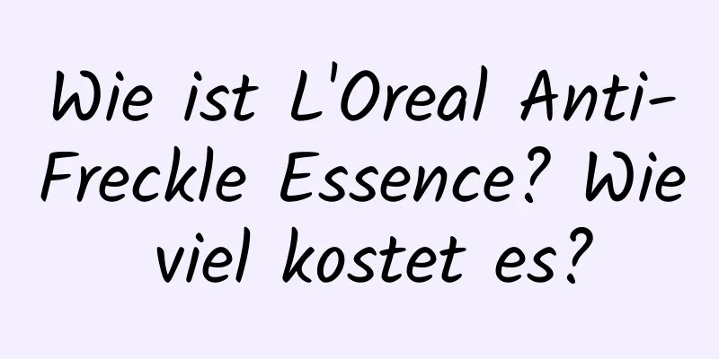 Wie ist L'Oreal Anti-Freckle Essence? Wie viel kostet es?