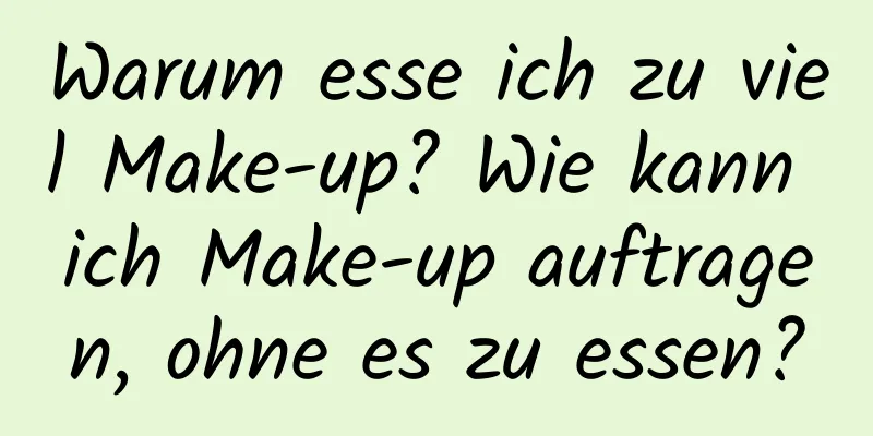 Warum esse ich zu viel Make-up? Wie kann ich Make-up auftragen, ohne es zu essen?