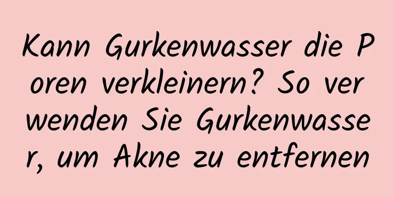 Kann Gurkenwasser die Poren verkleinern? So verwenden Sie Gurkenwasser, um Akne zu entfernen