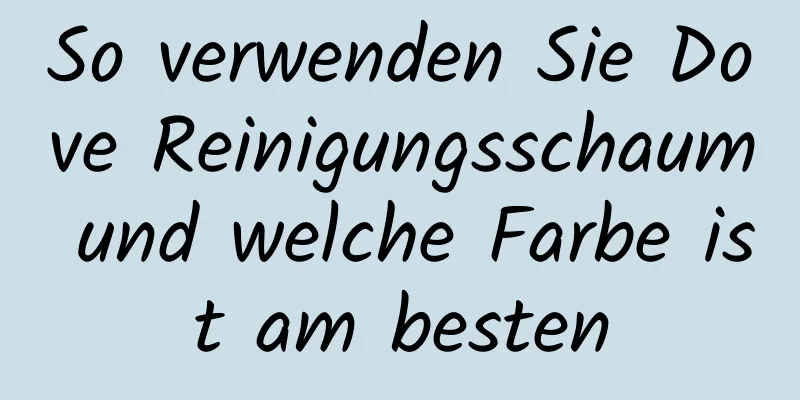 So verwenden Sie Dove Reinigungsschaum und welche Farbe ist am besten