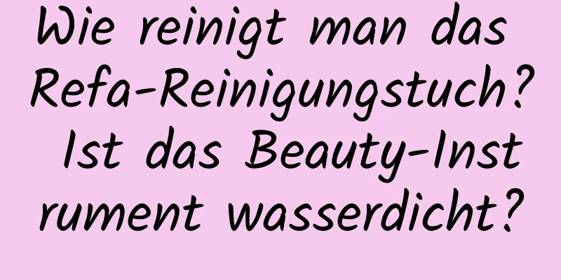 Wie reinigt man das Refa-Reinigungstuch? Ist das Beauty-Instrument wasserdicht?