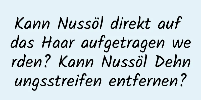 Kann Nussöl direkt auf das Haar aufgetragen werden? Kann Nussöl Dehnungsstreifen entfernen?
