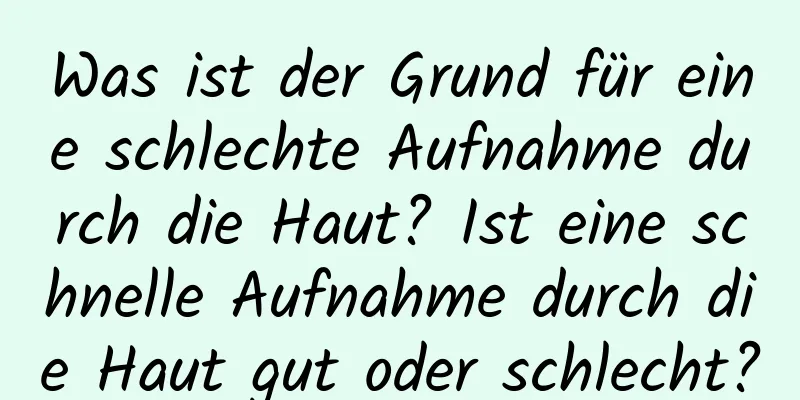 Was ist der Grund für eine schlechte Aufnahme durch die Haut? Ist eine schnelle Aufnahme durch die Haut gut oder schlecht?