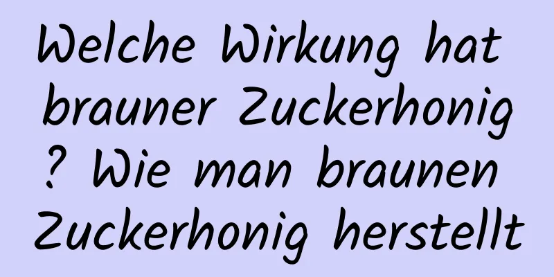 Welche Wirkung hat brauner Zuckerhonig? Wie man braunen Zuckerhonig herstellt