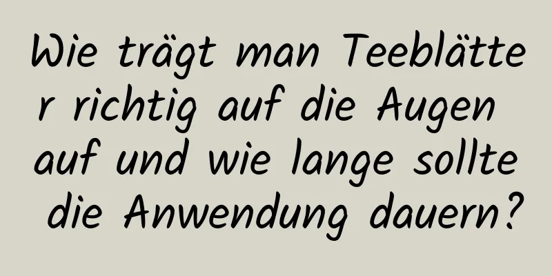 Wie trägt man Teeblätter richtig auf die Augen auf und wie lange sollte die Anwendung dauern?