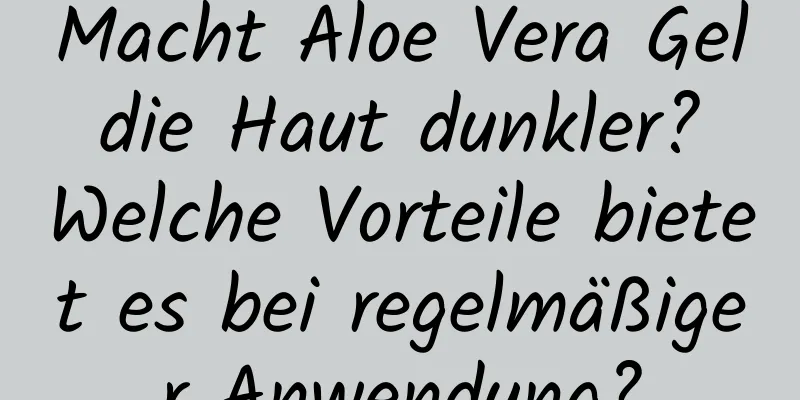 Macht Aloe Vera Gel die Haut dunkler? Welche Vorteile bietet es bei regelmäßiger Anwendung?