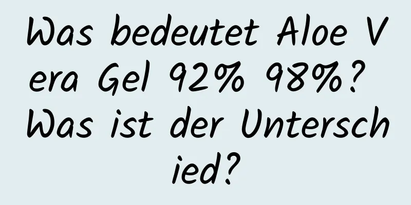 Was bedeutet Aloe Vera Gel 92% 98%? Was ist der Unterschied?