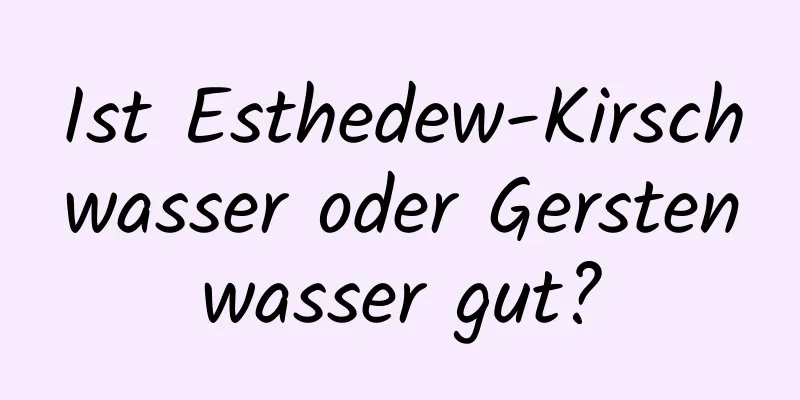 Ist Esthedew-Kirschwasser oder Gerstenwasser gut?