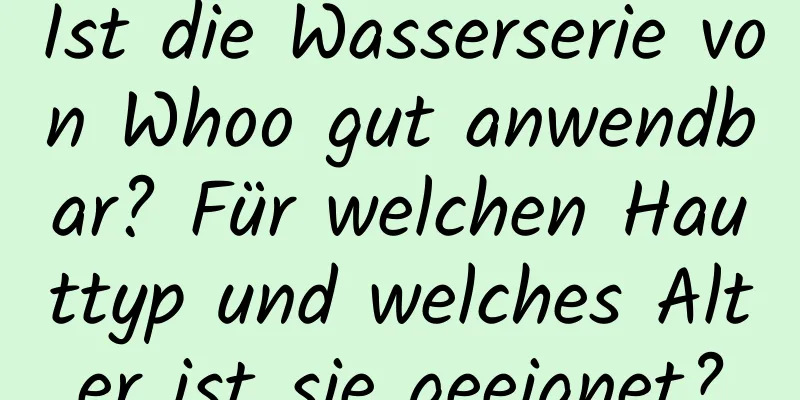 Ist die Wasserserie von Whoo gut anwendbar? Für welchen Hauttyp und welches Alter ist sie geeignet?