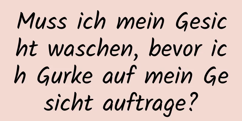 Muss ich mein Gesicht waschen, bevor ich Gurke auf mein Gesicht auftrage?
